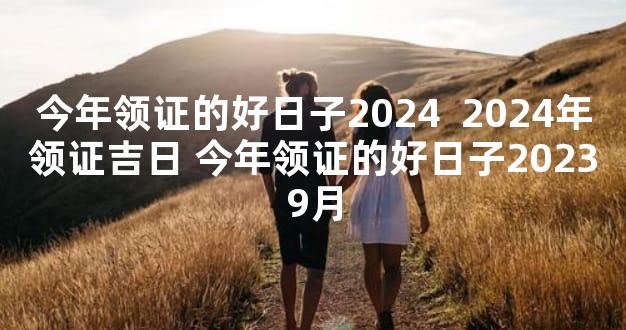 今年领证的好日子2024  2024年领证吉日 今年领证的好日子20239月